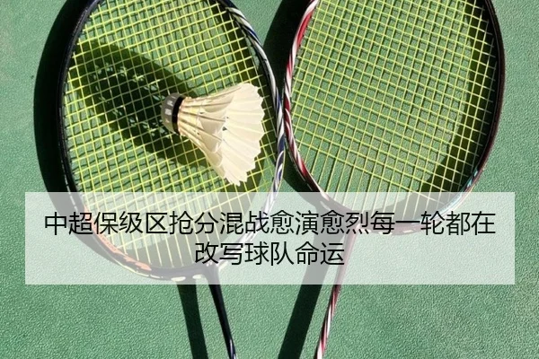 中超保级区抢分混战愈演愈烈每一轮都在改写球队命运