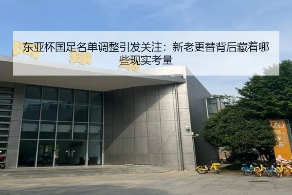 东亚杯国足名单调整引发关注：新老更替背后藏着哪些现实考量